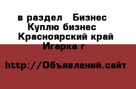  в раздел : Бизнес » Куплю бизнес . Красноярский край,Игарка г.